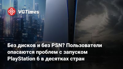 Без дисков и без PSN? Пользователи опасаются проблем с запуском PlayStation 6 в десятках стран - vgtimes.ru - Грузия