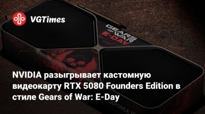 NVIDIA разыгрывает кастомную видеокарту RTX 5080 Founders Edition в стиле Gears of War: E-Day - vgtimes.ru - Россия