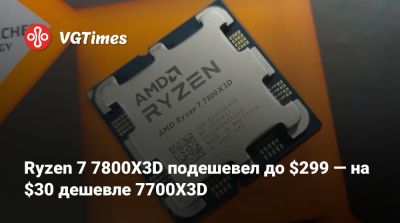 Ryzen 7 7800X3D подешевел до $299 — на $30 дешевле 7700X3D - vgtimes.ru