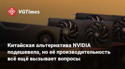 Китайская альтернатива NVIDIA подешевела, но её производительность всё ещё вызывает вопросы - vgtimes.ru - Китай