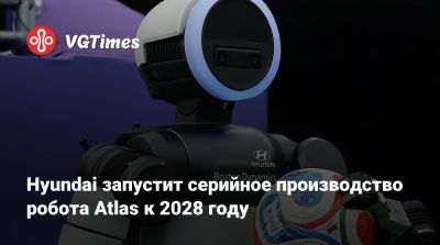 Hyundai запустит серийное производство робота Atlas к 2028 году - vgtimes.ru - штат Джорджия - Boston