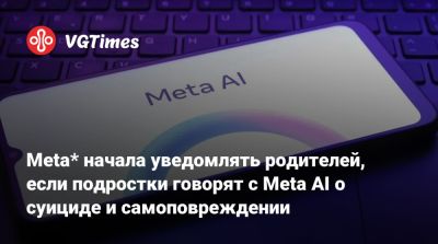 Meta* начала уведомлять родителей, если подростки говорят с Meta AI о суициде и самоповреждении - vgtimes.ru - Сша - Австралия - Англия - Канада