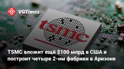 TSMC вложит ещё $100 млрд в США и построит четыре 2-нм фабрики в Аризоне - vgtimes.ru - Сша - штат Аризона