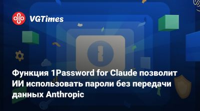 Функция 1Password for Claude позволит ИИ использовать пароли без передачи данных Anthropic - vgtimes.ru