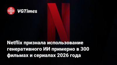 Netflix признала использование генеративного ИИ примерно в 300 фильмах и сериалах 2026 года - vgtimes.ru - Сша