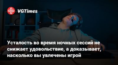 Усталость во время ночных сессий не снижает удовольствие, а доказывает, насколько вы увлечены игрой - vgtimes.ru
