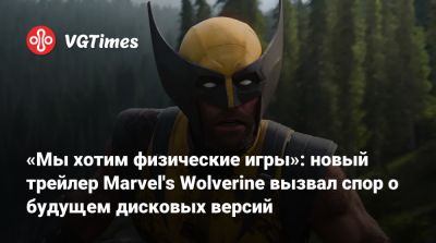 «Мы хотим физические игры»: новый трейлер Marvel's Wolverine вызвал спор о будущем дисковых версий - vgtimes.ru