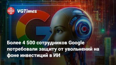 Более 4 500 сотрудников Google потребовали защиту от увольнений на фоне инвестиций в ИИ - vgtimes.ru