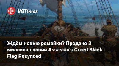Ждём новые ремейки? Продано 3 миллиона копий Assassin's Creed Black Flag Resynced - vgtimes.ru
