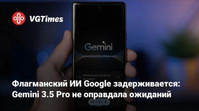 Флагманский ИИ Google задерживается: Gemini 3.5 Pro не оправдала ожиданий - vgtimes.ru