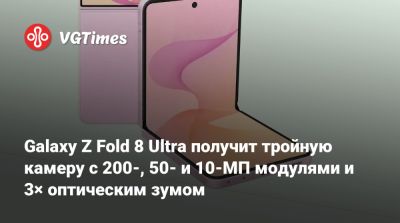 Galaxy Z Fold 8 Ultra получит тройную камеру с 200-, 50- и 10-МП модулями и 3× оптическим зумом - vgtimes.ru