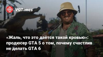 «Жаль, что это даётся такой кровью»: продюсер GTA 5 о том, почему счастлив не делать GTA 6 - vgtimes.ru