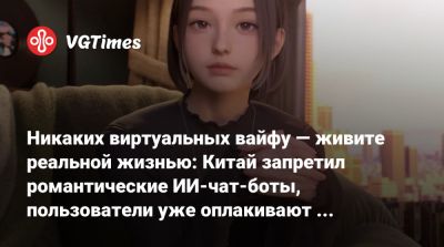 Никаких виртуальных вайфу — живите реальной жизнью: Китай запретил романтические ИИ-чат-боты, пользователи уже оплакивают «возлюбленных» - vgtimes.ru - Китай