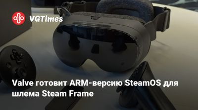 Valve готовит ARM‑версию SteamOS для шлема Steam Frame - vgtimes.ru