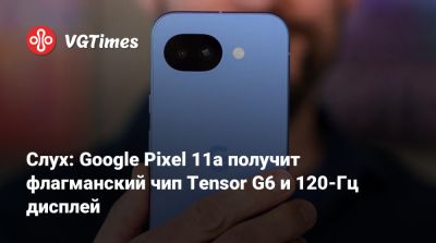 Слух: Google Pixel 11a получит флагманский чип Tensor G6 и 120-Гц дисплей - vgtimes.ru