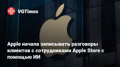 Марк Гурман (Mark Gurman) - Apple начала записывать разговоры клиентов с сотрудниками Apple Store с помощью ИИ - vgtimes.ru