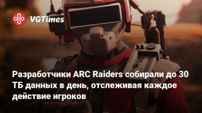 Разработчики ARC Raiders собирали до 30 ТБ данных в день, отслеживая каждое действие игроков - vgtimes.ru