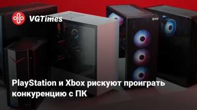 PlayStation и Xbox рискуют проиграть конкуренцию с ПК - vgtimes.ru