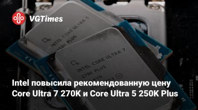 Intel повысила рекомендованную цену Core Ultra 7 270K и Core Ultra 5 250K Plus - vgtimes.ru