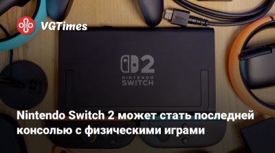 Nintendo Switch 2 может стать последней консолью с физическими играми - vgtimes.ru