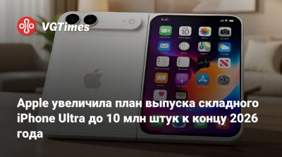 Apple увеличила план выпуска складного iPhone Ultra до 10 млн штук к концу 2026 года - vgtimes.ru - Китай
