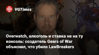 Overwatch, алкоголь и ставка не на ту консоль: создатель Gears of War объяснил, что убило LawBreakers - vgtimes.ru