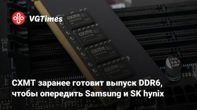 CXMT заранее готовит выпуск DDR6, чтобы опередить Samsung и SK hynix - vgtimes.ru