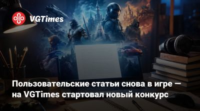 Пользовательские статьи снова в игре — на VGTimes стартовал новый конкурс - vgtimes.ru