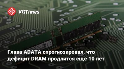 Глава ADATA спрогнозировал, что дефицит DRAM продлится ещё 10 лет - vgtimes.ru