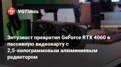 Энтузиаст превратил GeForce RTX 4060 в пассивную видеокарту с 2,5-килограммовым алюминиевым радиатором - vgtimes.ru