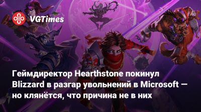 Геймдиректор Hearthstone покинул Blizzard в разгар увольнений в Microsoft — но клянётся, что причина не в них - vgtimes.ru
