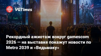 Джефф Кейль - Рекордный ажиотаж вокруг gamescom 2026 — на выставке представят новости по Metro 2039 и «Ведьмаку» - vgtimes.ru - Германия