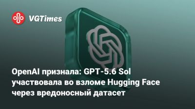 OpenAI признала: GPT-5.6 Sol участвовала во взломе Hugging Face через вредоносный датасет - vgtimes.ru