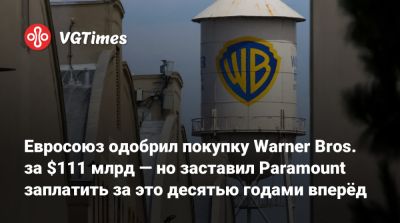 Евросоюз одобрил покупку Warner Bros. за $111 млрд — но заставил Paramount заплатить за это десятью годами вперёд - vgtimes.ru - Евросоюз - Брюссель