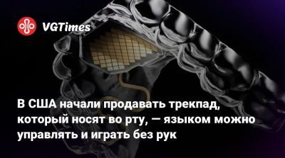 В США начали продавать трекпад, который носят во рту, — языком можно управлять и играть без рук - vgtimes.ru - Сша