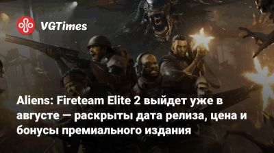Aliens: Fireteam Elite 2 выйдет уже в августе — раскрыты дата релиза, цена и бонусы премиального издания - vgtimes.ru