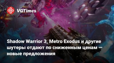 Shadow Warrior 3, Metro Exodus и другие шутеры отдают по сниженным ценам — новые предложения - vgtimes.ru