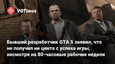 Бывший разработчик GTA 5 заявил, что не получил ни цента с успеха игры, несмотря на 80-часовые рабочие недели - vgtimes.ru