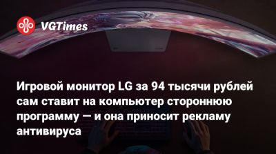 Томас Уоррен (Tom Warren) - Игровой монитор LG за 94 тысячи рублей сам ставит на компьютер стороннюю программу — и она приносит рекламу антивируса - vgtimes.ru