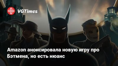 Amazon анонсировала новую игру про Бэтмена, но есть нюанс - vgtimes.ru