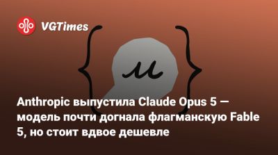Anthropic выпустила Claude Opus 5 — модель почти догнала флагманскую Fable 5, но стоит вдвое дешевле - vgtimes.ru