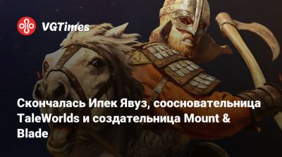 Скончалась Ипек Явуз, соосновательница TaleWorlds и создательница Mount & Blade - vgtimes.ru