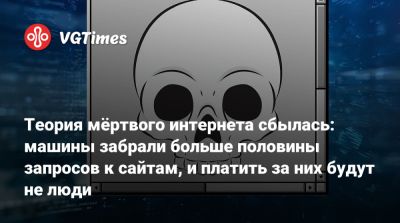 Теория мёртвого интернета сбылась: машины забрали больше половины запросов к сайтам, и платить за них будут не люди - vgtimes.ru