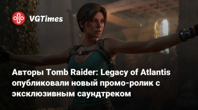 Лариса Крофт - Авторы Tomb Raider: Legacy of Atlantis опубликовали новый промо‑ролик с эксклюзивным саундтреком - vgtimes.ru