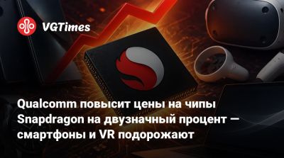 Qualcomm повысит цены на чипы Snapdragon на двузначный процент — смартфоны и VR подорожают - vgtimes.ru