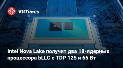 Intel Nova Lake получит два 18-ядерных процессора bLLC с TDP 125 и 65 Вт - vgtimes.ru