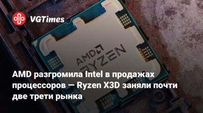 AMD разгромила Intel в продажах процессоров — Ryzen X3D заняли почти две трети рынка - vgtimes.ru - Германия