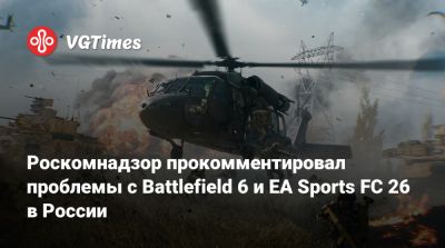 Роскомнадзор прокомментировал проблемы с Battlefield 6 и EA Sports FC 26 в России - vgtimes.ru - Россия