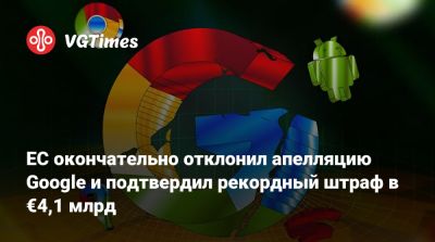 ЕС окончательно отклонил апелляцию Google и подтвердил рекордный штраф в €4,1 млрд - vgtimes.ru - Сша