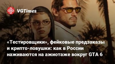 «Тестировщики», фейковые предзаказы и крипто-ловушки: как в России наживаются на ажиотаже вокруг GTA 6 - vgtimes.ru - Россия - Снг